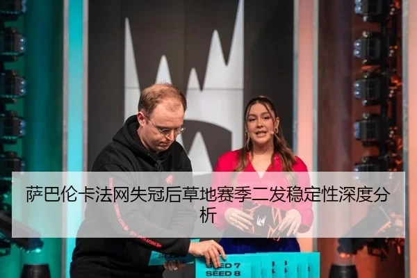 萨巴伦卡法网失冠后草地赛季二发稳定性深度分析
