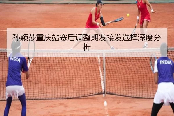 孙颖莎重庆站赛后调整期发接发选择深度分析